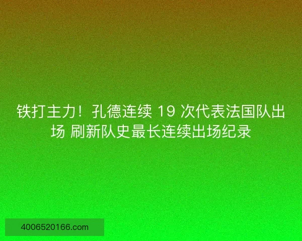 铁打主力！孔德连续 19 次代表法国队出场 刷新队史最长连续出场纪录