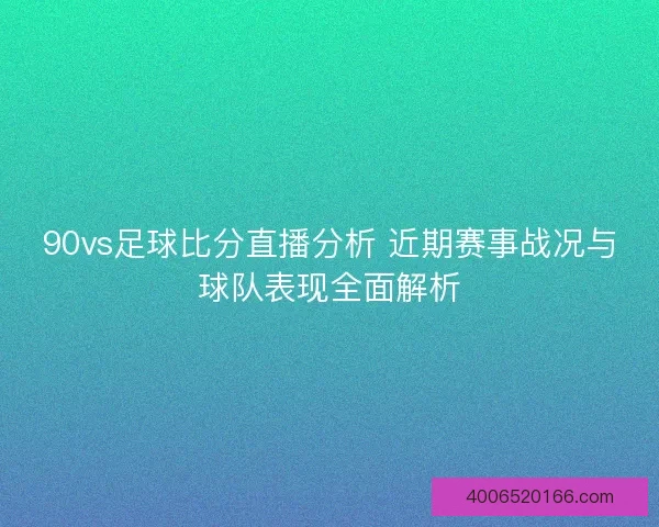 90vs足球比分直播分析 近期赛事战况与球队表现全面解析