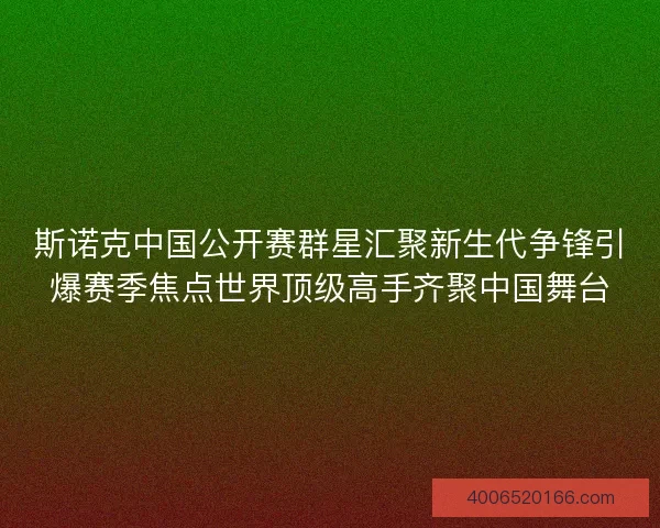 斯诺克中国公开赛群星汇聚新生代争锋引爆赛季焦点世界顶级高手齐聚中国舞台 斯诺克中国公开赛群星汇聚新生代争锋引爆赛季焦点世界顶级高手齐聚中国舞台