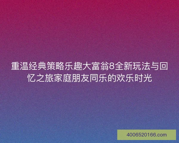 重温经典策略乐趣大富翁8全新玩法与回忆之旅家庭朋友同乐的欢乐时光