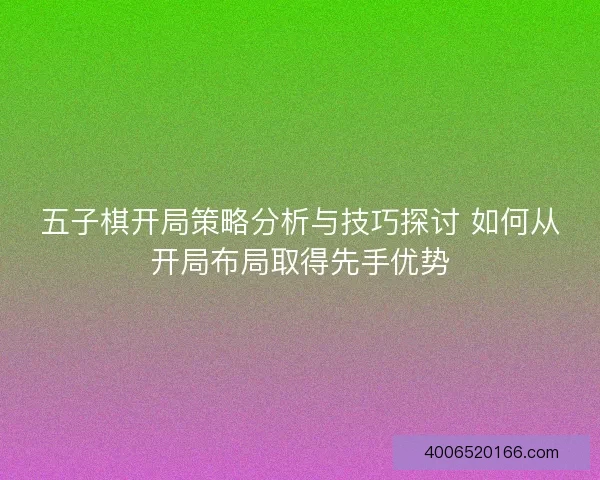 五子棋开局策略分析与技巧探讨 如何从开局布局取得先手优势