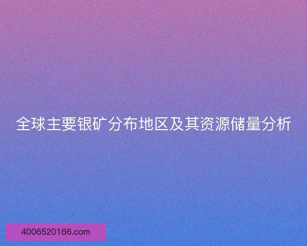 全球主要银矿分布地区及其资源储量分析 全球主要银矿分布地区及其资源储量分析
