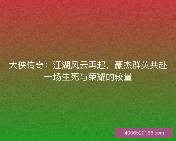 大侠传奇：江湖风云再起，豪杰群英共赴一场生死与荣耀的较量