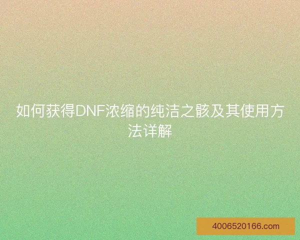 如何获得DNF浓缩的纯洁之骸及其使用方法详解