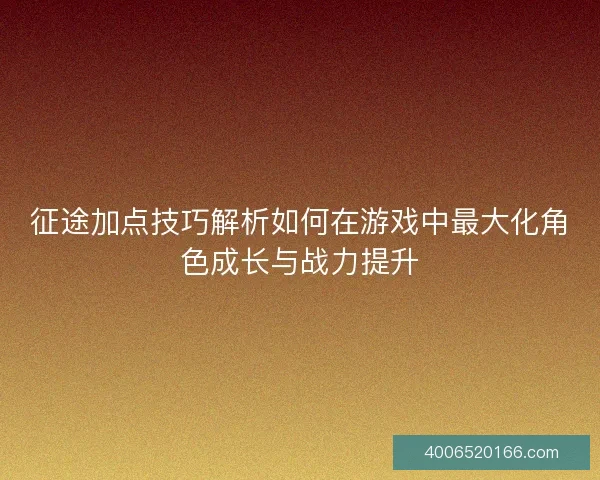 征途加点技巧解析如何在游戏中最大化角色成长与战力提升