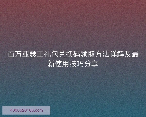 百万亚瑟王礼包兑换码领取方法详解及最新使用技巧分享