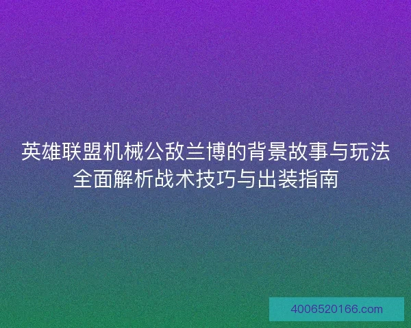 英雄联盟机械公敌兰博的背景故事与玩法全面解析战术技巧与出装指南