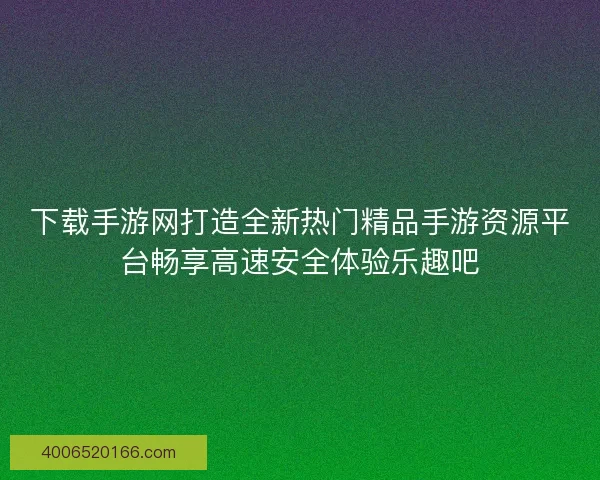 下载手游网打造全新热门精品手游资源平台畅享高速安全体验乐趣吧