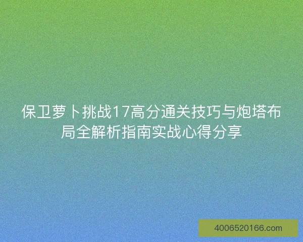 保卫萝卜挑战17高分通关技巧与炮塔布局全解析指南实战心得分享 保卫萝卜挑战17高分通关技巧与炮塔布局全解析指南实战心得分享