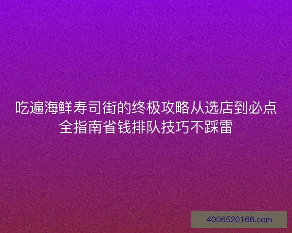 吃遍海鲜寿司街的终极攻略从选店到必点全指南省钱排队技巧不踩雷 吃遍海鲜寿司街的终极攻略从选店到必点全指南省钱排队技巧不踩雷