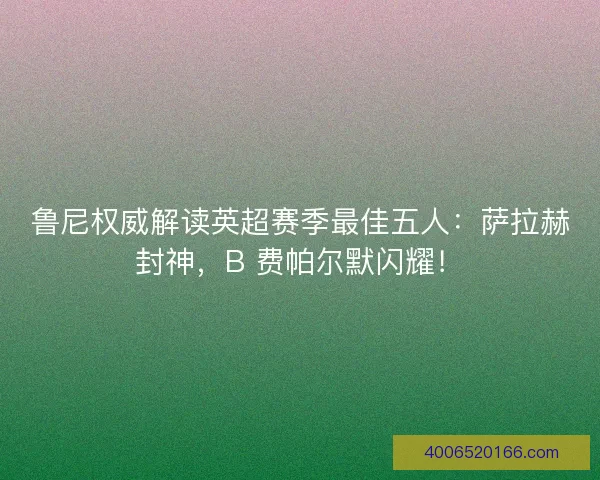 鲁尼权威解读英超赛季最佳五人：萨拉赫封神，B 费帕尔默闪耀！
