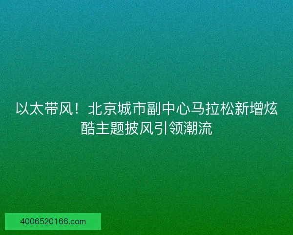 以太带风!北京城市副中心马拉松新增炫酷主题披风引领潮流 以太带风!北京城市副中心马拉松新增炫酷主题披风引领潮流