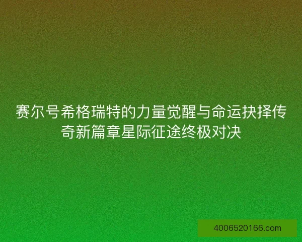 赛尔号希格瑞特的力量觉醒与命运抉择传奇新篇章星际征途终极对决