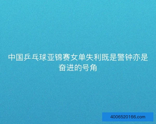 中国乒乓球亚锦赛女单失利既是警钟亦是奋进的号角