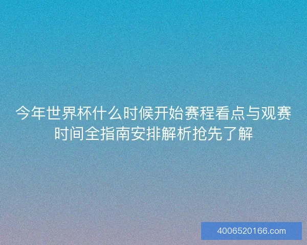 今年世界杯什么时候开始赛程看点与观赛时间全指南安排解析抢先了解