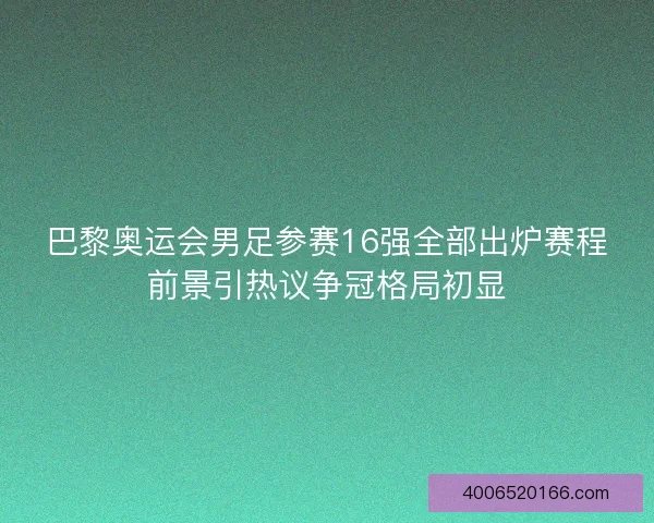 巴黎奥运会男足参赛16强全部出炉赛程前景引热议争冠格局初显