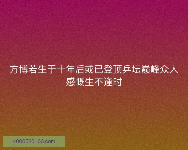方博若生于十年后或已登顶乒坛巅峰众人感慨生不逢时