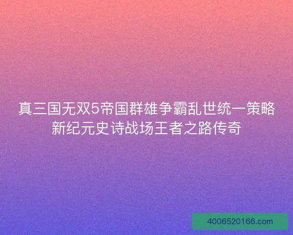 真三国无双5帝国群雄争霸乱世统一策略新纪元史诗战场王者之路传奇