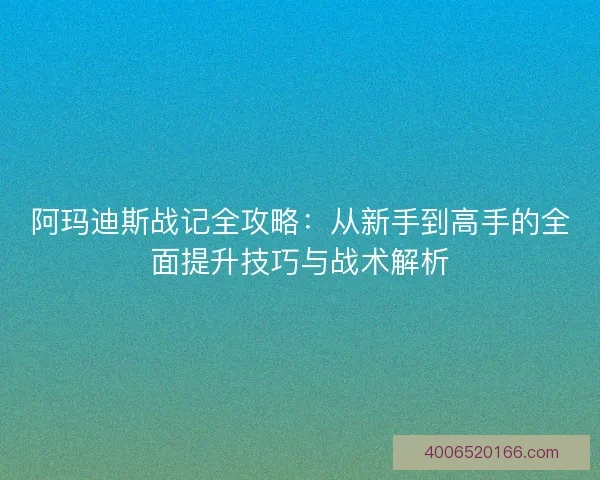 阿玛迪斯战记全攻略：从新手到高手的全面提升技巧与战术解析