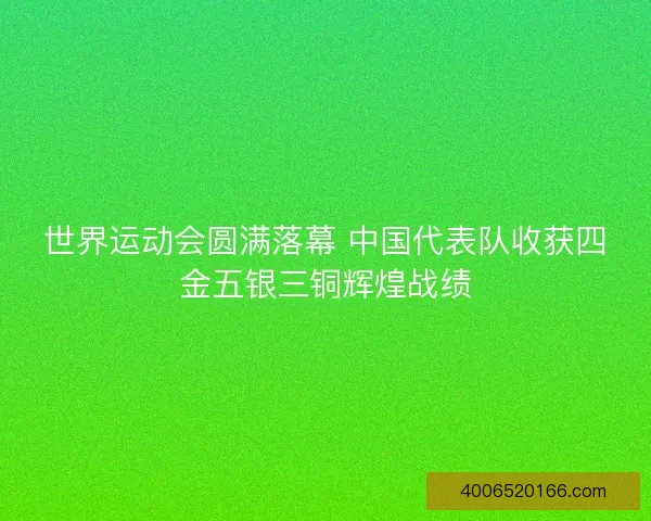 世界运动会圆满落幕 中国代表队收获四金五银三铜辉煌战绩 世界运动会圆满落幕 中国代表队收获四金五银三铜辉煌战绩