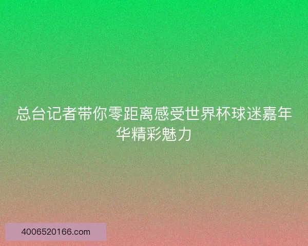 总台记者带你零距离感受世界杯球迷嘉年华精彩魅力