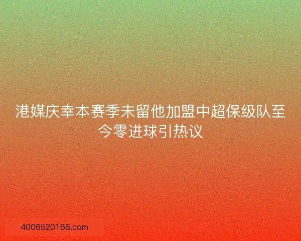 港媒庆幸本赛季未留他加盟中超保级队至今零进球引热议