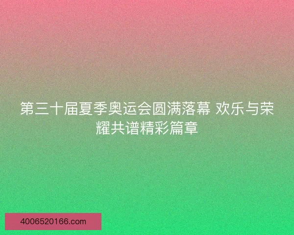 第三十届夏季奥运会圆满落幕 欢乐与荣耀共谱精彩篇章