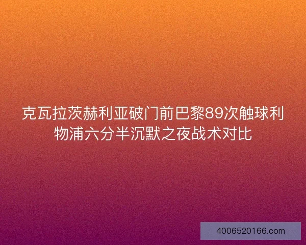 克瓦拉茨赫利亚破门前巴黎89次触球利物浦六分半沉默之夜战术对比