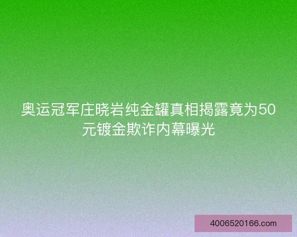 奥运冠军庄晓岩纯金罐真相揭露竟为50元镀金欺诈内幕曝光
