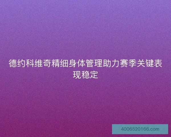 德约科维奇精细身体管理助力赛季关键表现稳定