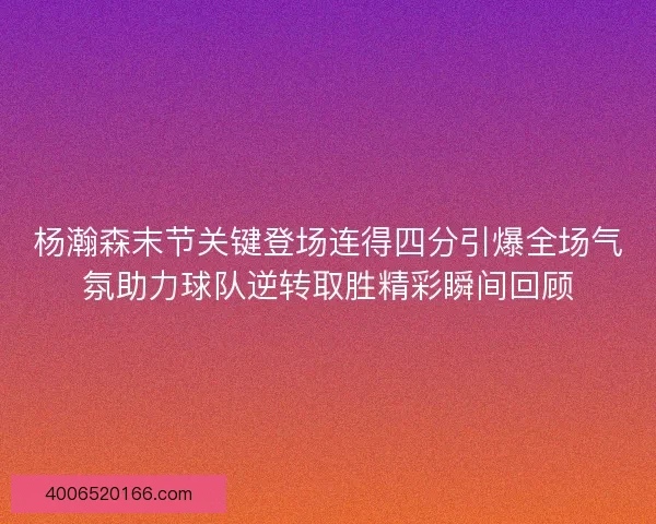 杨瀚森末节关键登场连得四分引爆全场气氛助力球队逆转取胜精彩瞬间回顾