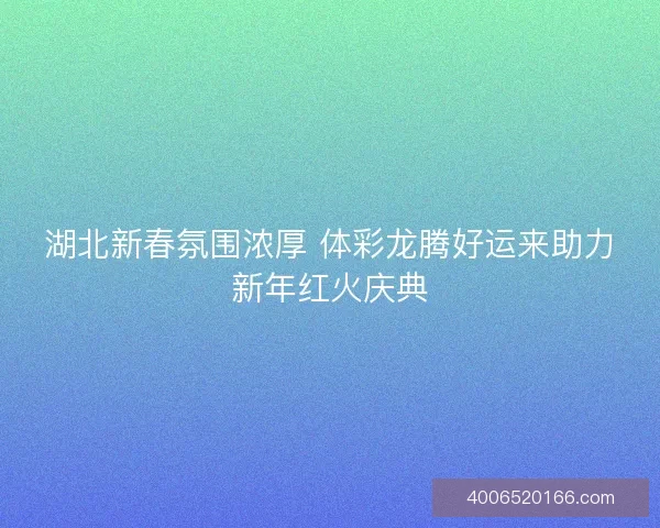 湖北新春氛围浓厚 体彩龙腾好运来助力新年红火庆典