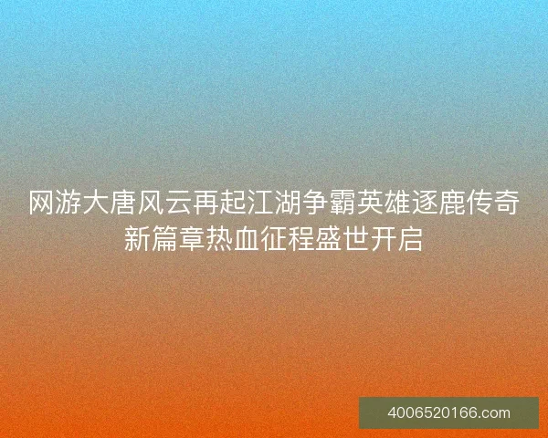 网游大唐风云再起江湖争霸英雄逐鹿传奇新篇章热血征程盛世开启