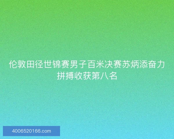 伦敦田径世锦赛男子百米决赛苏炳添奋力拼搏收获第八名 伦敦田径世锦赛男子百米决赛苏炳添奋力拼搏收获第八名