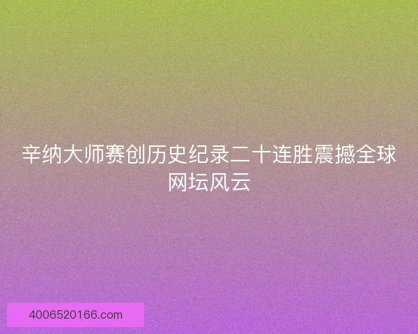 辛纳大师赛创历史纪录二十连胜震撼全球网坛风云 辛纳大师赛创历史纪录二十连胜震撼全球网坛风云