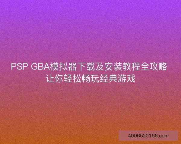 PSP GBA模拟器下载及安装教程全攻略 让你轻松畅玩经典游戏 PSP GBA模拟器下载及安装教程全攻略 让你轻松畅玩经典游戏