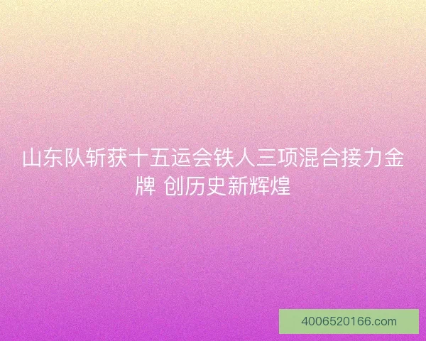 山东队斩获十五运会铁人三项混合接力金牌 创历史新辉煌 山东队斩获十五运会铁人三项混合接力金牌 创历史新辉煌