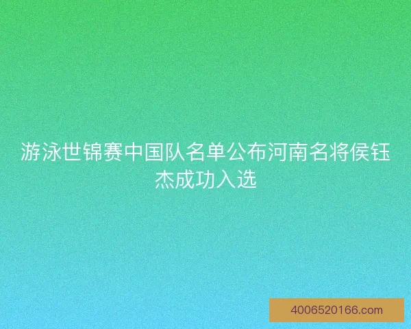 游泳世锦赛中国队名单公布河南名将侯钰杰成功入选