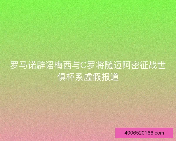 罗马诺辟谣梅西与C罗将随迈阿密征战世俱杯系虚假报道