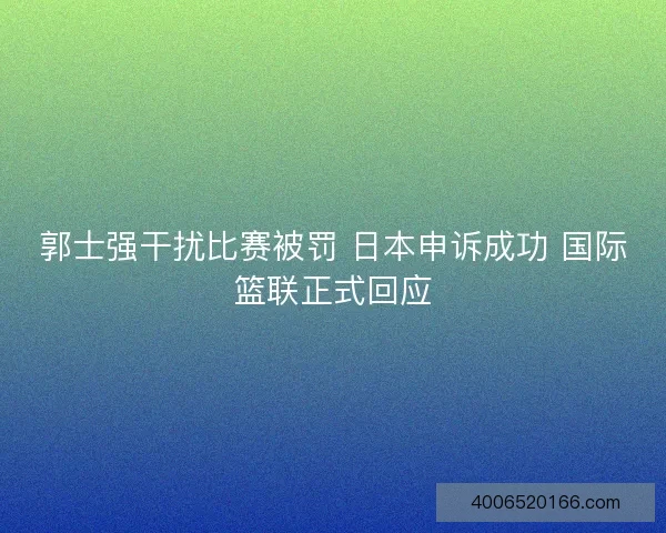 郭士强干扰比赛被罚 日本申诉成功 国际篮联正式回应