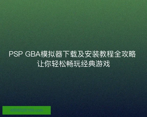 PSP GBA模拟器下载及安装教程全攻略 让你轻松畅玩经典游戏