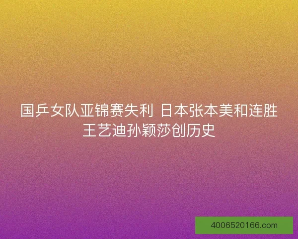 国乒女队亚锦赛失利 日本张本美和连胜王艺迪孙颖莎创历史 国乒女队亚锦赛失利 日本张本美和连胜王艺迪孙颖莎创历史