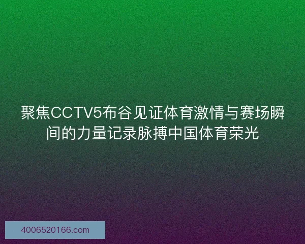 聚焦CCTV5布谷见证体育激情与赛场瞬间的力量记录脉搏中国体育荣光 聚焦CCTV5布谷见证体育激情与赛场瞬间的力量记录脉搏中国体育荣光