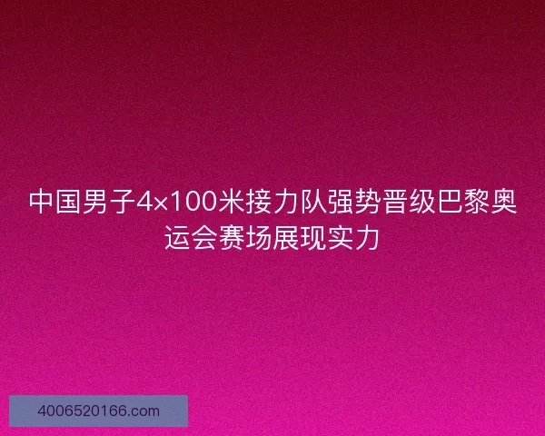 中国男子4×100米接力队强势晋级巴黎奥运会赛场展现实力