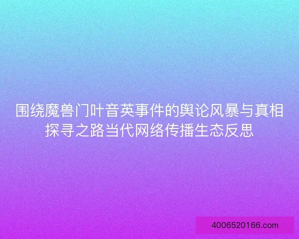围绕魔兽门叶音英事件的舆论风暴与真相探寻之路当代网络传播生态反思 围绕魔兽门叶音英事件的舆论风暴与真相探寻之路当代网络传播生态反思