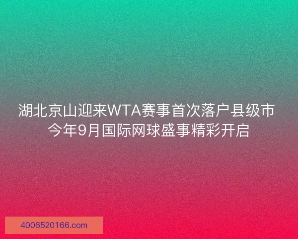 湖北京山迎来WTA赛事首次落户县级市 今年9月国际网球盛事精彩开启