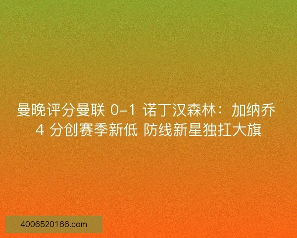 曼晚评分曼联 0-1 诺丁汉森林：加纳乔 4 分创赛季新低 防线新星独扛大旗