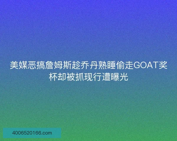 美媒恶搞詹姆斯趁乔丹熟睡偷走GOAT奖杯却被抓现行遭曝光