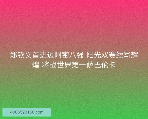 郑钦文首进迈阿密八强 阳光双赛续写辉煌 将战世界第一萨巴伦卡