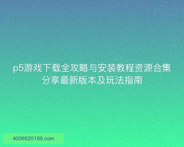 p5游戏下载全攻略与安装教程资源合集分享最新版本及玩法指南